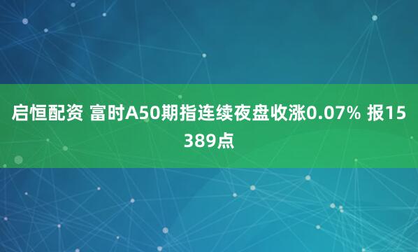 启恒配资 富时A50期指连续夜盘收涨0.07% 报15389点