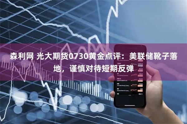 森利网 光大期货0730黄金点评：美联储靴子落地，谨慎对待短期反弹