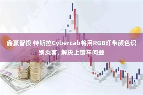 鑫赢智投 特斯拉Cybercab将用RGB灯带颜色识别乘客, 解决上错车问题