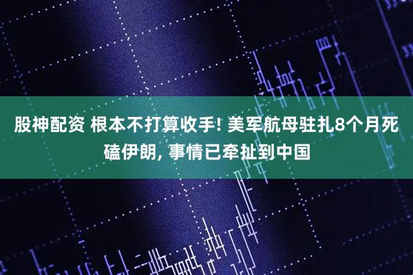 股神配资 根本不打算收手! 美军航母驻扎8个月死磕伊朗, 事情已牵扯到中国
