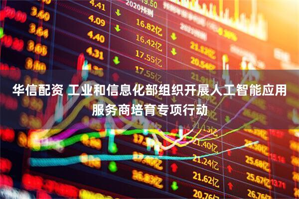 华信配资 工业和信息化部组织开展人工智能应用服务商培育专项行动